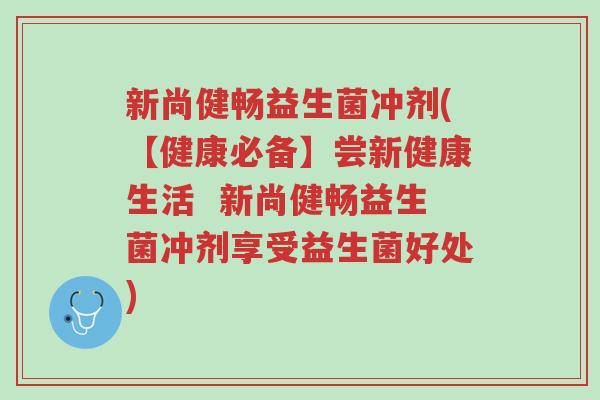 新尚健畅益生菌冲剂(【健康必备】尝新健康生活 新尚健畅益生菌冲剂享受益生菌好处)-第1张图片-超越 新尚健畅益生菌冲剂(【健康必备】尝新健康生活 新尚健畅益生菌冲剂享受益生菌好处)-第1张图片-超越