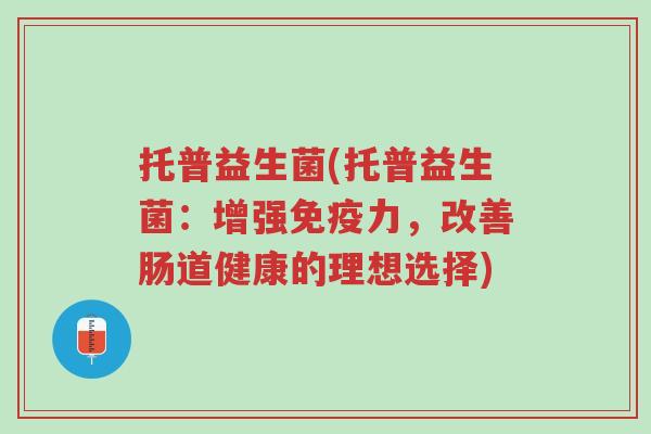 托普益生菌(托普益生菌:增强免疫力,改善肠道健康的理想选择)-第1张图片-超越 托普益生菌(托普益生菌:增强免疫力,改善肠道健康的理想选择)-第1张图片-超越