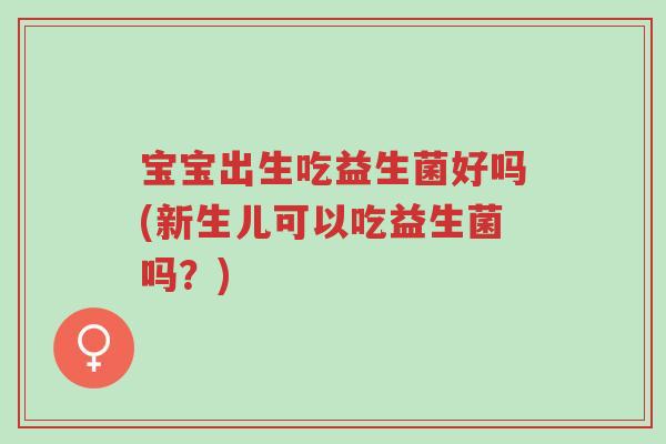 宝宝出生吃益生菌好吗(新生儿可以吃益生菌吗?)-第1张图片-超越 宝宝出生吃益生菌好吗(新生儿可以吃益生菌吗?)-第1张图片-超越