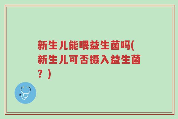 新生儿能喂益生菌吗(新生儿可否摄入益生菌?)-第1张图片-超越 新生儿能喂益生菌吗(新生儿可否摄入益生菌?)-第1张图片-超越