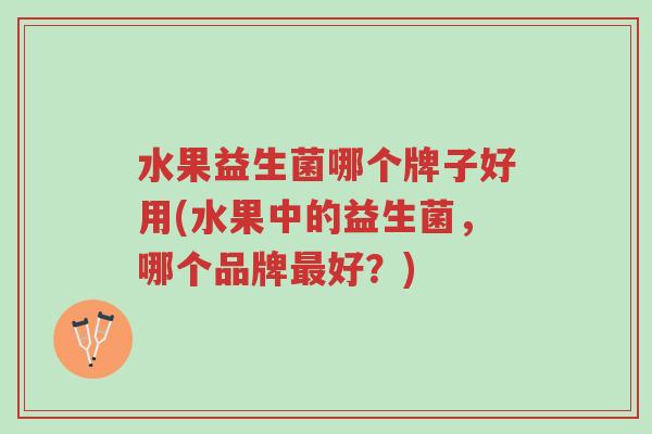 水果益生菌哪个牌子好用(水果中的益生菌,哪个品牌最好?)-第1张图片-超越 水果益生菌哪个牌子好用(水果中的益生菌,哪个品牌最好?)-第1张图片-超越