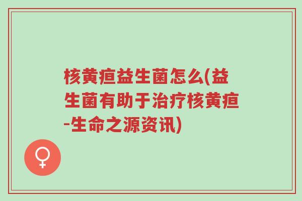 核黄疸益生菌怎么(益生菌有助于治疗核黄疸-生命之源资讯)-第1张图片-超越 核黄疸益生菌怎么(益生菌有助于治疗核黄疸-生命之源资讯)-第1张图片-超越