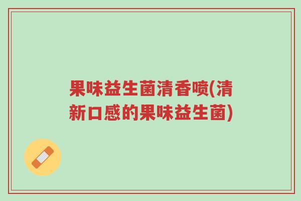 果味益生菌清香喷(清新口感的果味益生菌)-第1张图片-超越 果味益生菌清香喷(清新口感的果味益生菌)-第1张图片-超越