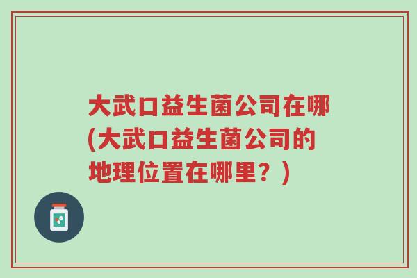 大武口益生菌公司在哪(大武口益生菌公司的地理位置在哪里？)-第1张图片-超越