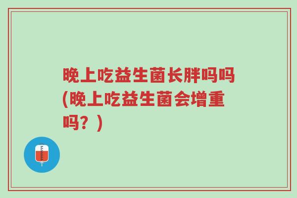 晚上吃益生菌长胖吗吗(晚上吃益生菌会增重吗？)-第1张图片-超越
