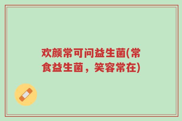 欢颜常可问益生菌(常食益生菌，笑容常在)-第1张图片-超越