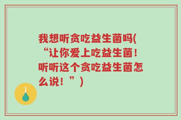 我想听贪吃益生菌吗(“让你爱上吃益生菌!听听这个贪吃益生菌怎么说!”)-第1张图片-超越 我想听贪吃益生菌吗(“让你爱上吃益生菌!听听这个贪吃益生菌怎么说!”)-第1张图片-超越