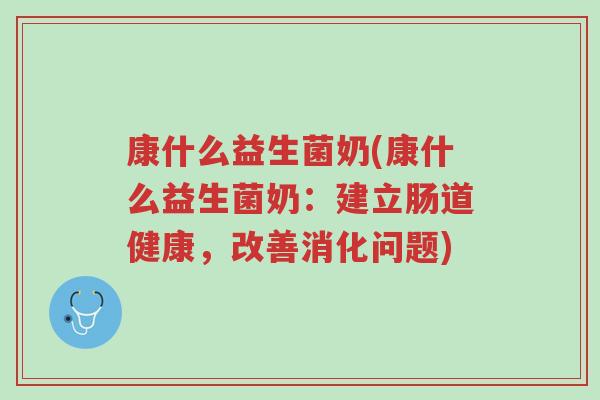 康什么益生菌奶(康什么益生菌奶:建立肠道健康,改善消化问题)-第1张图片-超越 康什么益生菌奶(康什么益生菌奶:建立肠道健康,改善消化问题)-第1张图片-超越
