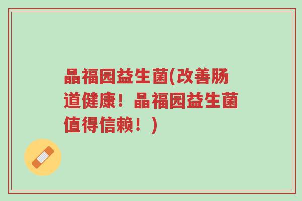 晶福园益生菌(改善肠道健康！晶福园益生菌值得信赖！)-第1张图片-超越