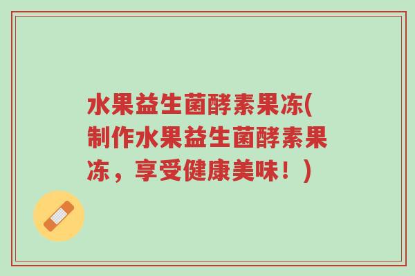 水果益生菌酵素果冻(制作水果益生菌酵素果冻,享受健康美味!)-第1张图片-超越 水果益生菌酵素果冻(制作水果益生菌酵素果冻,享受健康美味!)-第1张图片-超越