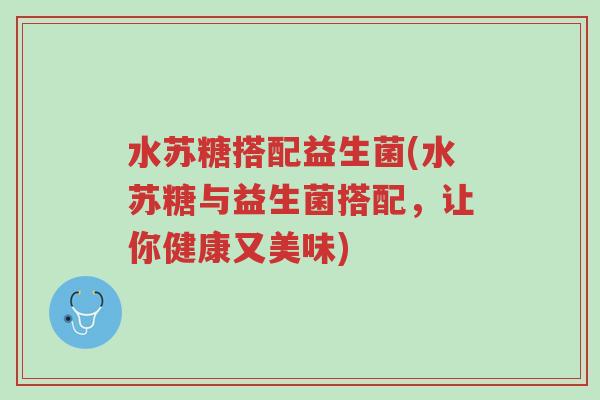 水苏糖搭配益生菌(水苏糖与益生菌搭配,让你健康又美味)-第1张图片-超越 水苏糖搭配益生菌(水苏糖与益生菌搭配,让你健康又美味)-第1张图片-超越