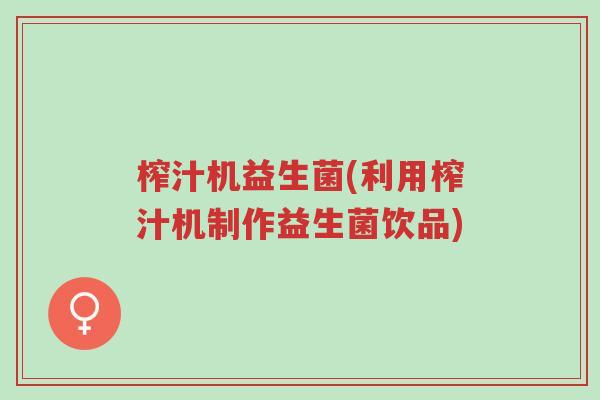 榨汁机益生菌(利用榨汁机制作益生菌饮品)-第1张图片-超越