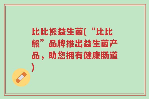 比比熊益生菌(“比比熊”品牌推出益生菌产品，助您拥有健康肠道)-第1张图片-超越