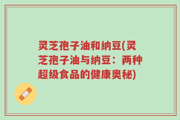 灵芝孢子油和纳豆(灵芝孢子油与纳豆:两种超级食品的健康奥秘)-第1张图片-超越 灵芝孢子油和纳豆(灵芝孢子油与纳豆:两种超级食品的健康奥秘)-第1张图片-超越