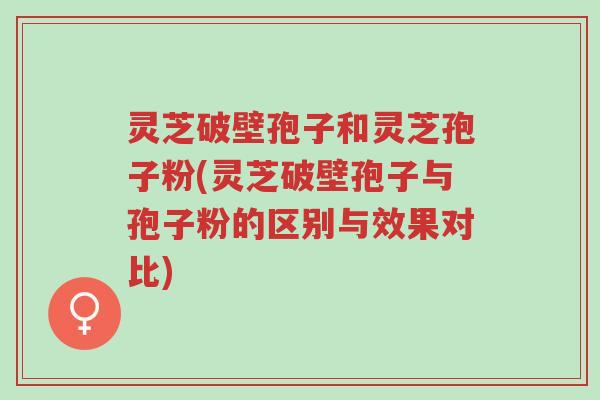 灵芝破壁孢子和灵芝孢子粉(灵芝破壁孢子与孢子粉的区别与效果对比)-第1张图片-超越 灵芝破壁孢子和灵芝孢子粉(灵芝破壁孢子与孢子粉的区别与效果对比)-第1张图片-超越