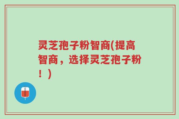 灵芝孢子粉智商(提高智商,选择灵芝孢子粉!)-第1张图片-超越 灵芝孢子粉智商(提高智商,选择灵芝孢子粉!)-第1张图片-超越