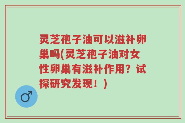 灵芝孢子油可以滋补卵巢吗(灵芝孢子油对女性卵巢有滋补作用?试探研究发现!)-第1张图片-超越 灵芝孢子油可以滋补卵巢吗(灵芝孢子油对女性卵巢有滋补作用?试探研究发现!)-第1张图片-超越