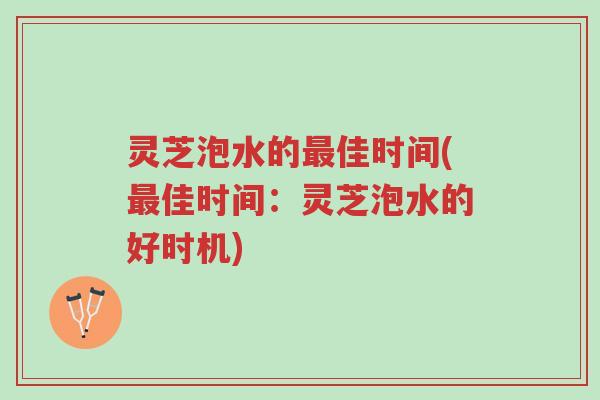 灵芝泡水的最佳时间(最佳时间:灵芝泡水的好时机)-第1张图片-超越 灵芝泡水的最佳时间(最佳时间:灵芝泡水的好时机)-第1张图片-超越