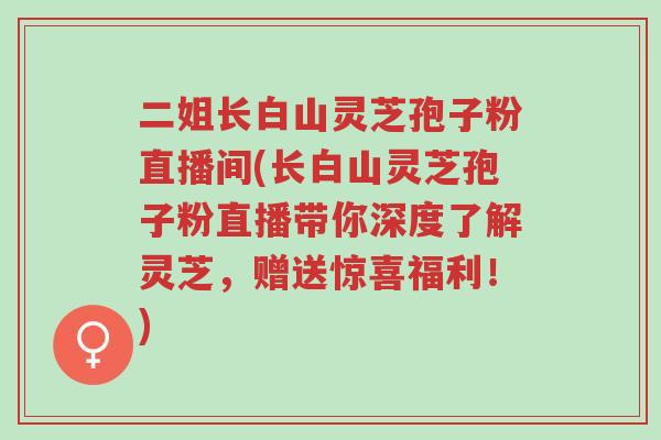 二姐长白山灵芝孢子粉直播间(长白山灵芝孢子粉直播带你深度了解灵芝,赠送惊喜福利!)-第1张图片-超越 二姐长白山灵芝孢子粉直播间(长白山灵芝孢子粉直播带你深度了解灵芝,赠送惊喜福利!)-第1张图片-超越