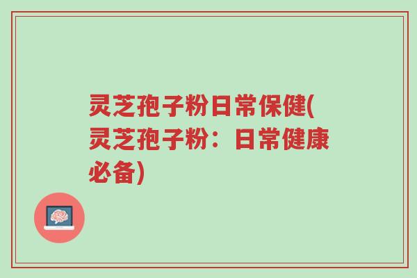 灵芝孢子粉日常保健(灵芝孢子粉:日常健康必备)-第1张图片-超越 灵芝孢子粉日常保健(灵芝孢子粉:日常健康必备)-第1张图片-超越