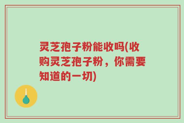灵芝孢子粉能收吗(收购灵芝孢子粉，你需要知道的一切)-第1张图片-超越