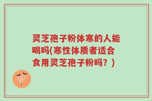 灵芝孢子粉体寒的人能喝吗(寒性体质者适合食用灵芝孢子粉吗?)-第1张图片-超越 灵芝孢子粉体寒的人能喝吗(寒性体质者适合食用灵芝孢子粉吗?)-第1张图片-超越