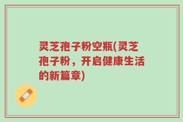 灵芝孢子粉空瓶(灵芝孢子粉,开启健康生活的新篇章)-第1张图片-超越 灵芝孢子粉空瓶(灵芝孢子粉,开启健康生活的新篇章)-第1张图片-超越