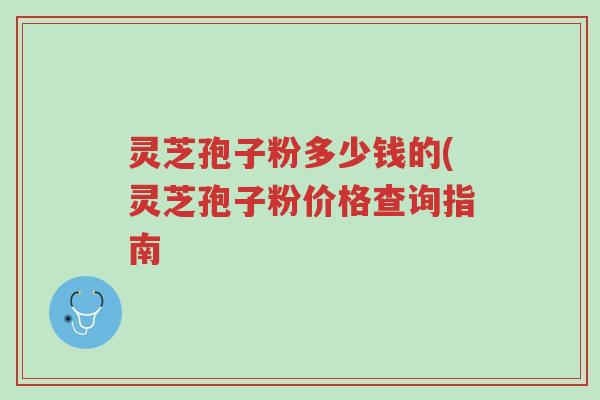 灵芝孢子粉多少钱的(灵芝孢子粉价格查询指南-第1张图片-超越 灵芝孢子粉多少钱的(灵芝孢子粉价格查询指南-第1张图片-超越