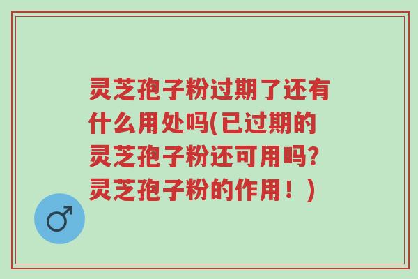 灵芝孢子粉过期了还有什么用处吗(已过期的灵芝孢子粉还可用吗?灵芝孢子粉的作用!)-第1张图片-超越 灵芝孢子粉过期了还有什么用处吗(已过期的灵芝孢子粉还可用吗?灵芝孢子粉的作用!)-第1张图片-超越