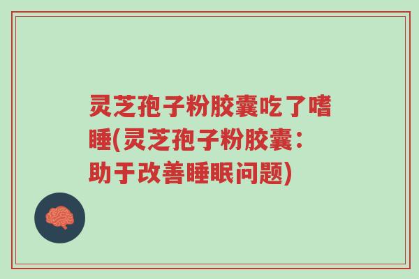 灵芝孢子粉胶囊吃了嗜睡(灵芝孢子粉胶囊:助于改善睡眠问题)-第1张图片-超越 灵芝孢子粉胶囊吃了嗜睡(灵芝孢子粉胶囊:助于改善睡眠问题)-第1张图片-超越