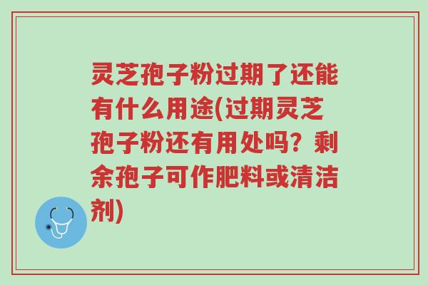 灵芝孢子粉过期了还能有什么用途(过期灵芝孢子粉还有用处吗?剩余孢子可作肥料或清洁剂)-第1张图片-超越 灵芝孢子粉过期了还能有什么用途(过期灵芝孢子粉还有用处吗?剩余孢子可作肥料或清洁剂)-第1张图片-超越