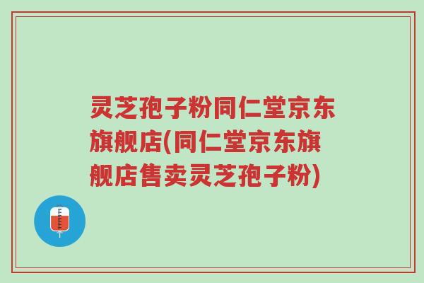 灵芝孢子粉同仁堂京东旗舰店(同仁堂京东旗舰店售卖灵芝孢子粉)-第1张图片-超越 灵芝孢子粉同仁堂京东旗舰店(同仁堂京东旗舰店售卖灵芝孢子粉)-第1张图片-超越
