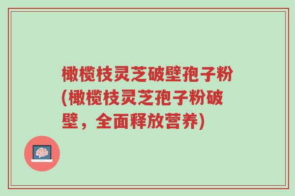 橄榄枝灵芝破壁孢子粉(橄榄枝灵芝孢子粉破壁,全面释放营养)-第1张图片-超越 橄榄枝灵芝破壁孢子粉(橄榄枝灵芝孢子粉破壁,全面释放营养)-第1张图片-超越