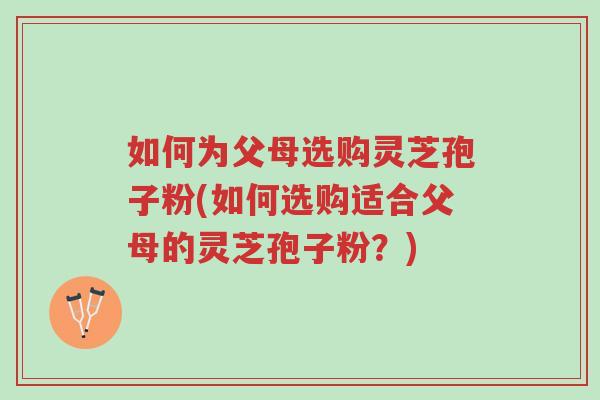 如何为父母选购灵芝孢子粉(如何选购适合父母的灵芝孢子粉?)-第1张图片-超越 如何为父母选购灵芝孢子粉(如何选购适合父母的灵芝孢子粉?)-第1张图片-超越