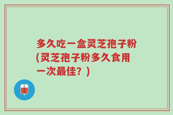 多久吃一盒灵芝孢子粉(灵芝孢子粉多久食用一次最佳?)-第1张图片-超越 多久吃一盒灵芝孢子粉(灵芝孢子粉多久食用一次最佳?)-第1张图片-超越
