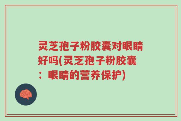 灵芝孢子粉胶囊对眼睛好吗(灵芝孢子粉胶囊:眼睛的营养保护)-第1张图片-超越 灵芝孢子粉胶囊对眼睛好吗(灵芝孢子粉胶囊:眼睛的营养保护)-第1张图片-超越