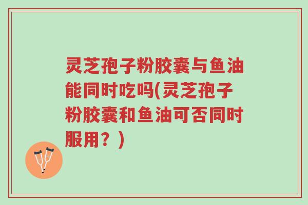 灵芝孢子粉胶囊与鱼油能同时吃吗(灵芝孢子粉胶囊和鱼油可否同时服用?)-第1张图片-超越 灵芝孢子粉胶囊与鱼油能同时吃吗(灵芝孢子粉胶囊和鱼油可否同时服用?)-第1张图片-超越