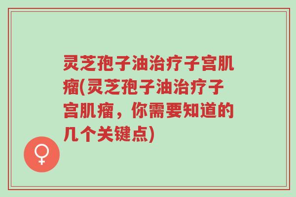 灵芝孢子油治疗子宫肌瘤(灵芝孢子油治疗子宫肌瘤，你需要知道的几个关键点)-第1张图片-超越