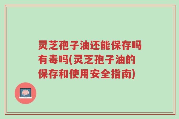 灵芝孢子油还能保存吗有毒吗(灵芝孢子油的保存和使用安全指南)-第1张图片-超越 灵芝孢子油还能保存吗有毒吗(灵芝孢子油的保存和使用安全指南)-第1张图片-超越