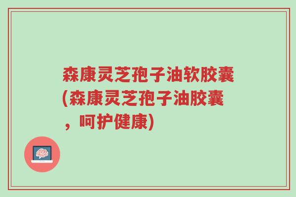森康灵芝孢子油软胶囊(森康灵芝孢子油胶囊,呵护健康)-第1张图片-超越 森康灵芝孢子油软胶囊(森康灵芝孢子油胶囊,呵护健康)-第1张图片-超越