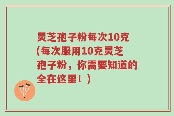 灵芝孢子粉每次10克(每次服用10克灵芝孢子粉,你需要知道的全在这里!)-第1张图片-超越 灵芝孢子粉每次10克(每次服用10克灵芝孢子粉,你需要知道的全在这里!)-第1张图片-超越