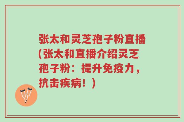 张太和灵芝孢子粉直播(张太和直播介绍灵芝孢子粉:提升免疫力,抗击疾病!)-第1张图片-超越 张太和灵芝孢子粉直播(张太和直播介绍灵芝孢子粉:提升免疫力,抗击疾病!)-第1张图片-超越
