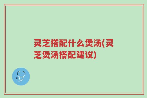 灵芝搭配什么煲汤(灵芝煲汤搭配建议)-第1张图片-超越 灵芝搭配什么煲汤(灵芝煲汤搭配建议)-第1张图片-超越