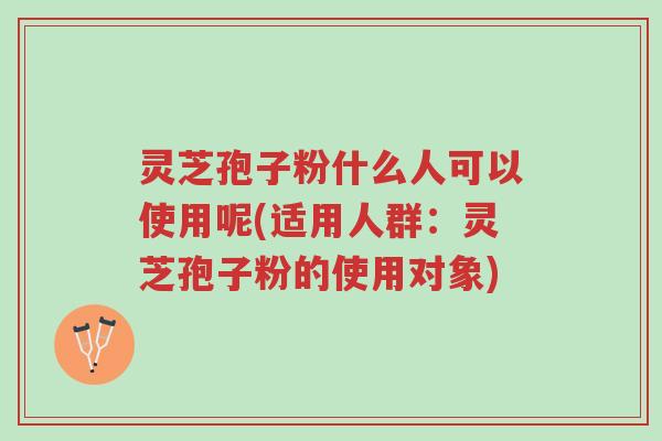灵芝孢子粉什么人可以使用呢(适用人群:灵芝孢子粉的使用对象)-第1张图片-超越 灵芝孢子粉什么人可以使用呢(适用人群:灵芝孢子粉的使用对象)-第1张图片-超越