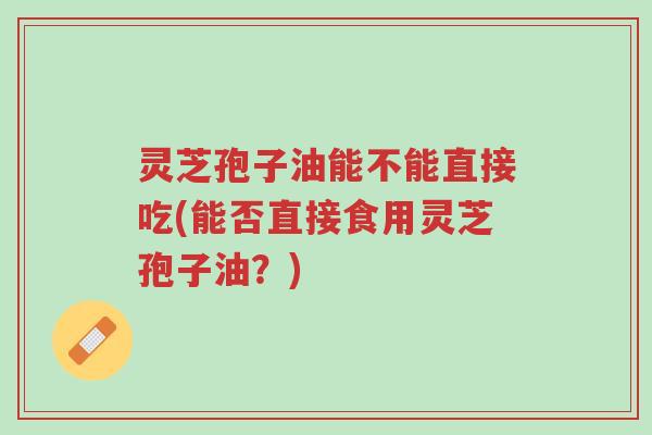 灵芝孢子油能不能直接吃(能否直接食用灵芝孢子油?)-第1张图片-超越 灵芝孢子油能不能直接吃(能否直接食用灵芝孢子油?)-第1张图片-超越