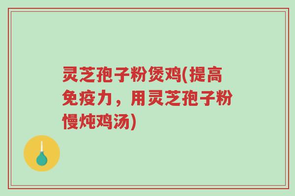 灵芝孢子粉煲鸡(提高免疫力,用灵芝孢子粉慢炖鸡汤)-第1张图片-超越 灵芝孢子粉煲鸡(提高免疫力,用灵芝孢子粉慢炖鸡汤)-第1张图片-超越
