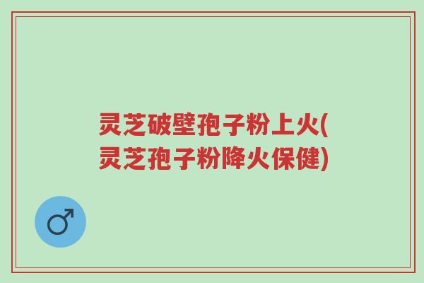 灵芝破壁孢子粉上火(灵芝孢子粉降火保健)-第1张图片-超越 灵芝破壁孢子粉上火(灵芝孢子粉降火保健)-第1张图片-超越
