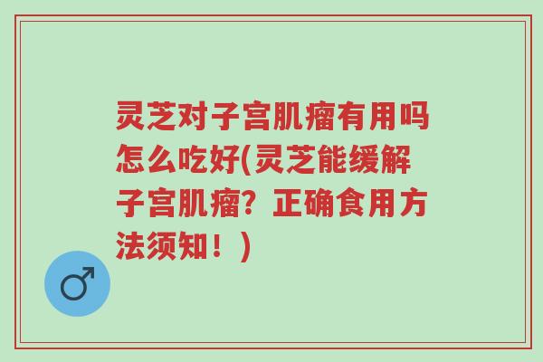 灵芝对子宫肌瘤有用吗怎么吃好(灵芝能缓解子宫肌瘤?正确食用方法须知!)-第1张图片-超越 灵芝对子宫肌瘤有用吗怎么吃好(灵芝能缓解子宫肌瘤?正确食用方法须知!)-第1张图片-超越