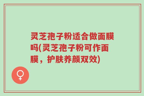 灵芝孢子粉适合做面膜吗(灵芝孢子粉可作面膜，护肤养颜双效)-第1张图片-超越