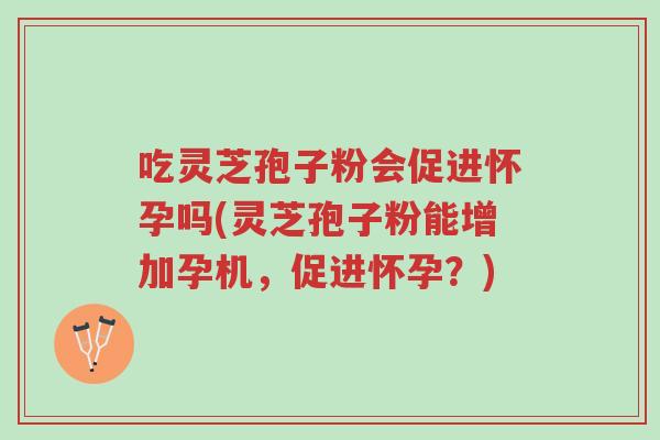 吃灵芝孢子粉会促进怀孕吗(灵芝孢子粉能增加孕机,促进怀孕?)-第1张图片-超越 吃灵芝孢子粉会促进怀孕吗(灵芝孢子粉能增加孕机,促进怀孕?)-第1张图片-超越